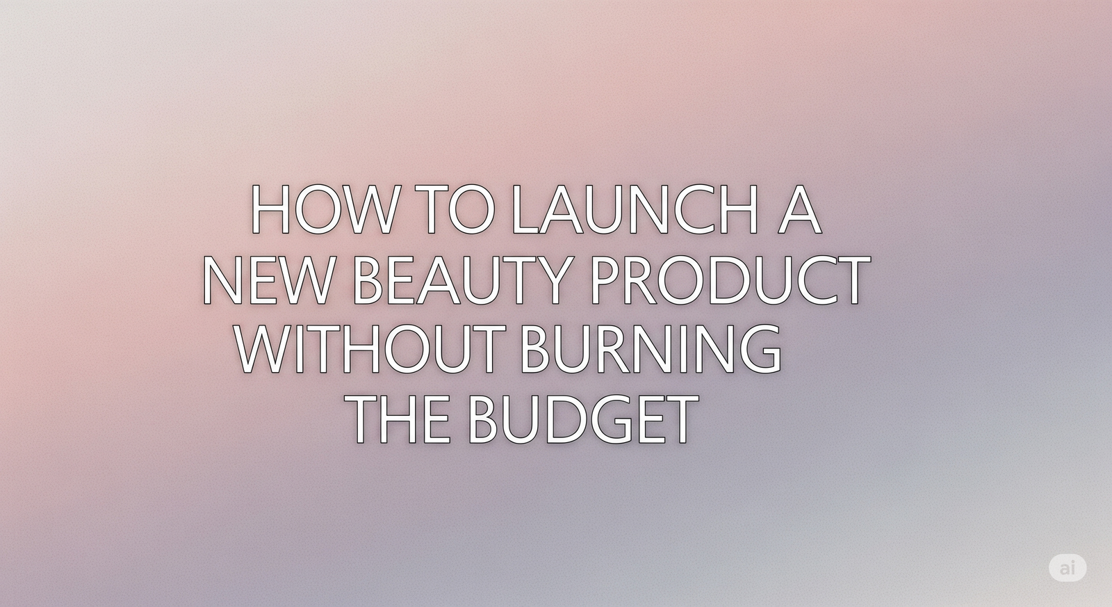 How to Launch a New Beauty Product Without Burning the Budget